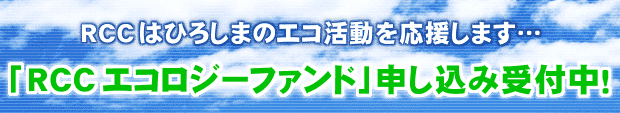 RCCはひろしまのエコ活動を応援します…「RCCエコロジーファンド」申し込み受付中!