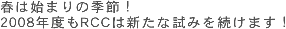 春は始まりの季節!2008年度もRCCは新たな試みを続けます!