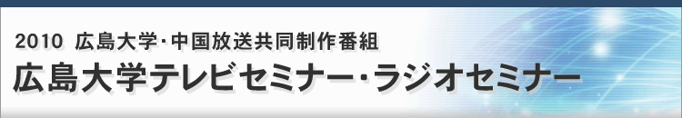 2010 広島大学・中国放送共同制作番組 広島大学テレビセミナー・ラジオセミナー